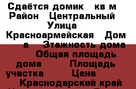 Сдаётся домик 40кв.м › Район ­ Центральный › Улица ­ Красноармейская › Дом ­ 128а  › Этажность дома ­ 1 › Общая площадь дома ­ 40 › Площадь участка ­ 20 › Цена ­ 14 000 - Краснодарский край Недвижимость » Дома, коттеджи, дачи аренда   . Краснодарский край